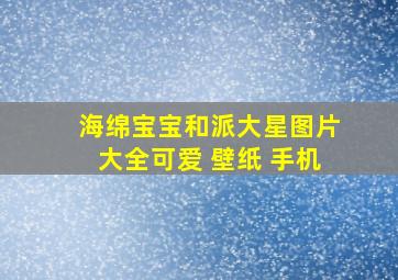 海绵宝宝和派大星图片大全可爱 壁纸 手机